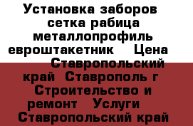 Установка заборов: сетка-рабица,металлопрофиль,евроштакетник. › Цена ­ 500 - Ставропольский край, Ставрополь г. Строительство и ремонт » Услуги   . Ставропольский край